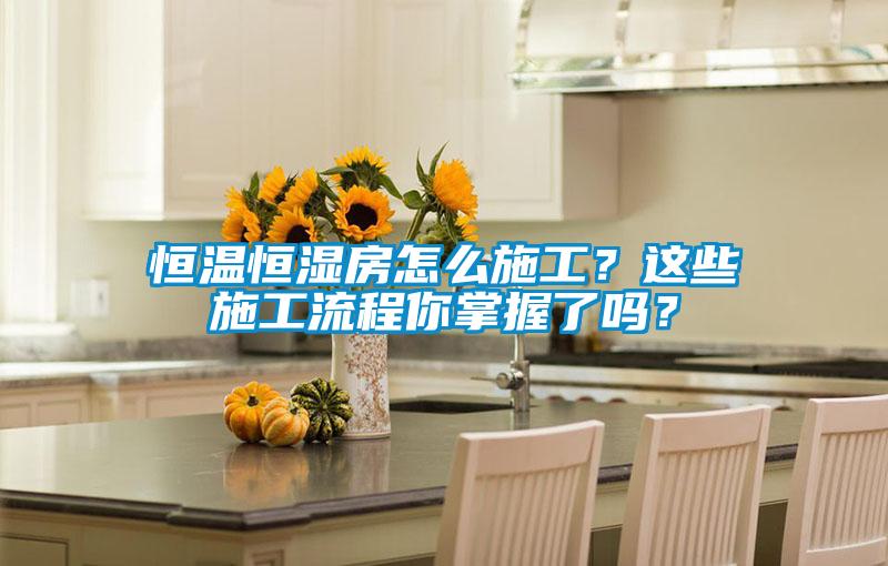 恒溫恒濕房怎么施工？這些施工流程你掌握了嗎？