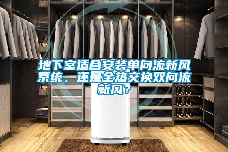 地下室適合安裝單向流新風(fēng)系統(tǒng)，還是全熱交換雙向流新風(fēng)？