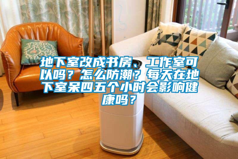 地下室改成書房、工作室可以嗎？怎么防潮？每天在地下室呆四五個(gè)小時(shí)會(huì)影響健康嗎？