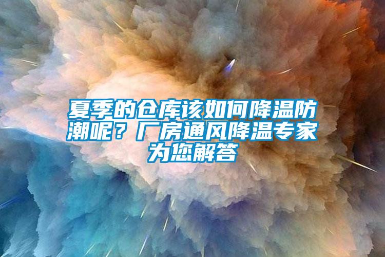 夏季的倉庫該如何降溫防潮呢？廠房通風(fēng)降溫專家為您解答