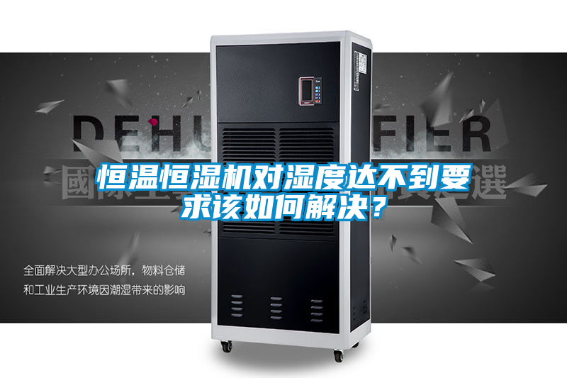 恒溫恒濕機(jī)對濕度達(dá)不到要求該如何解決？