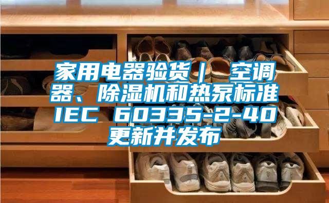 家用電器驗(yàn)貨｜ 空調(diào)器、除濕機(jī)和熱泵標(biāo)準(zhǔn)IEC 60335-2-40更新并發(fā)布