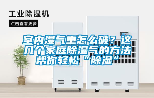 室內(nèi)濕氣重怎么破？這幾個家庭除濕氣的方法幫你輕松“除濕”