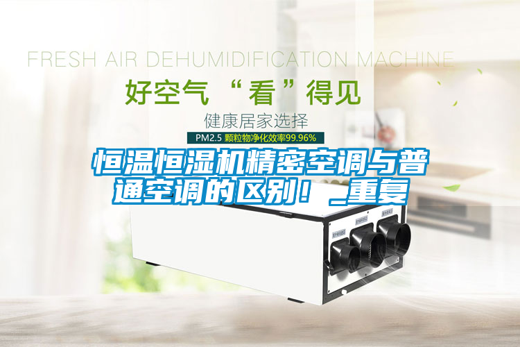 恒溫恒濕機精密空調(diào)與普通空調(diào)的區(qū)別！_重復