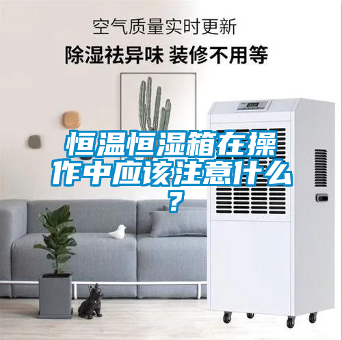 恒溫恒濕箱在操作中應(yīng)該注意什么？