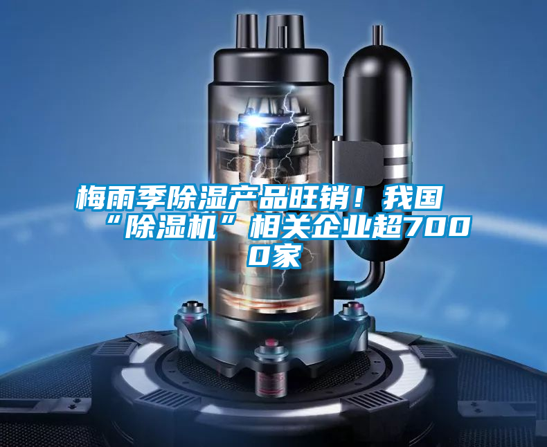 梅雨季除濕產品旺銷！我國“除濕機”相關企業(yè)超7000家