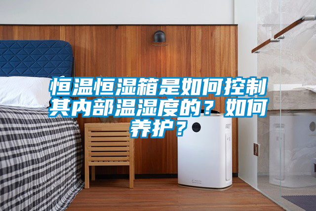恒溫恒濕箱是如何控制其內(nèi)部溫濕度的？如何養(yǎng)護(hù)？