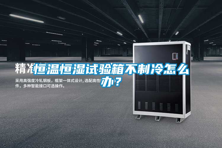 恒溫恒濕試驗箱不制冷怎么辦？