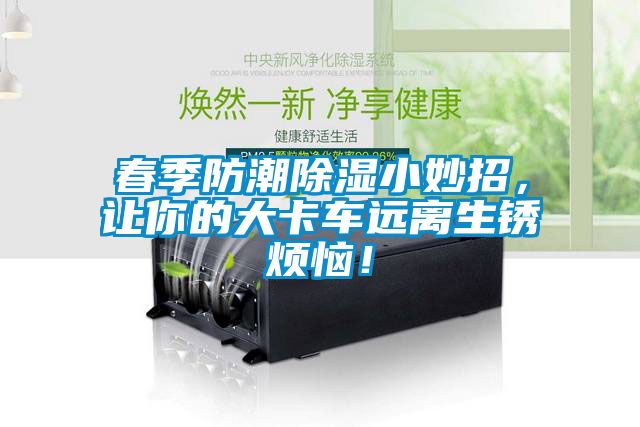 春季防潮除濕小妙招，讓你的大卡車遠(yuǎn)離生銹煩惱！