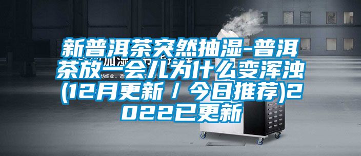 新普洱茶突然抽濕-普洱茶放一會(huì)兒為什么變渾濁(12月更新／今日推薦)2022已更新