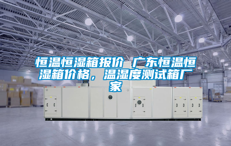恒溫恒濕箱報價 廣東恒溫恒濕箱價格，溫濕度測試箱廠家