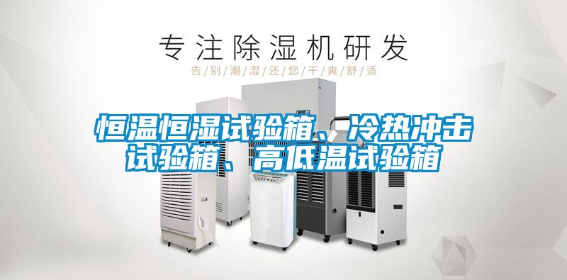 恒溫恒濕試驗箱、冷熱沖擊試驗箱、高低溫試驗箱