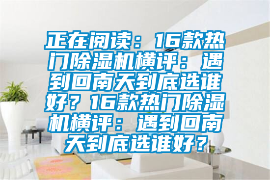 正在閱讀：16款熱門除濕機橫評：遇到回南天到底選誰好？16款熱門除濕機橫評：遇到回南天到底選誰好？