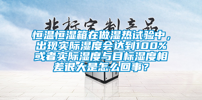 恒溫恒濕箱在做濕熱試驗中，出現(xiàn)實際濕度會達(dá)到100%或者實際濕度與目標(biāo)濕度相差很大是怎么回事？