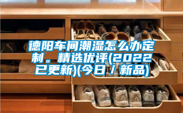 德陽(yáng)車間潮濕怎么辦定制。精選優(yōu)評(píng)(2022已更新)(今日／新品)