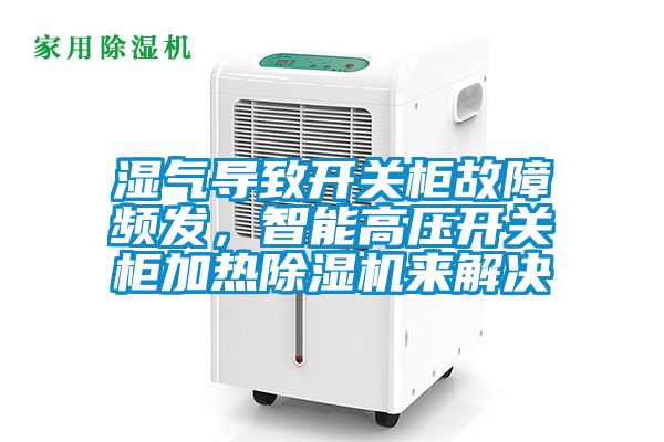 濕氣導(dǎo)致開關(guān)柜故障頻發(fā)，智能高壓開關(guān)柜加熱除濕機(jī)來解決