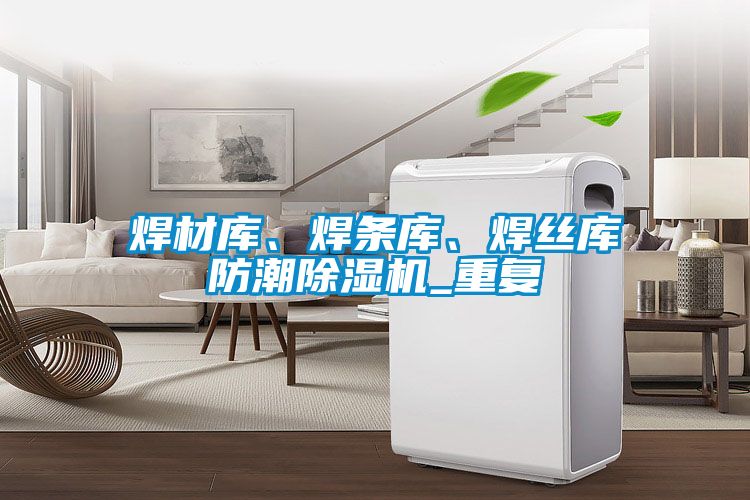 焊材庫、焊條庫、焊絲庫防潮除濕機(jī)_重復(fù)