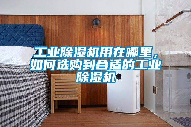 工業(yè)除濕機(jī)用在哪里，如何選購到合適的工業(yè)除濕機(jī)