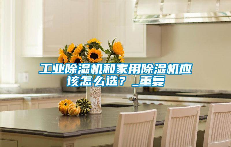 工業(yè)除濕機(jī)和家用除濕機(jī)應(yīng)該怎么選？_重復(fù)
