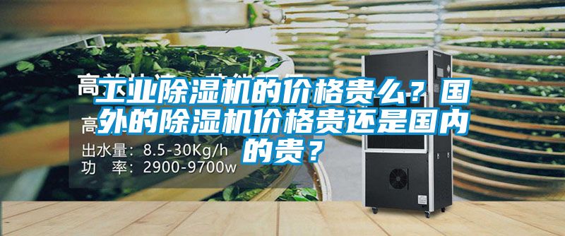 工業(yè)除濕機(jī)的價(jià)格貴么？國外的除濕機(jī)價(jià)格貴還是國內(nèi)的貴？