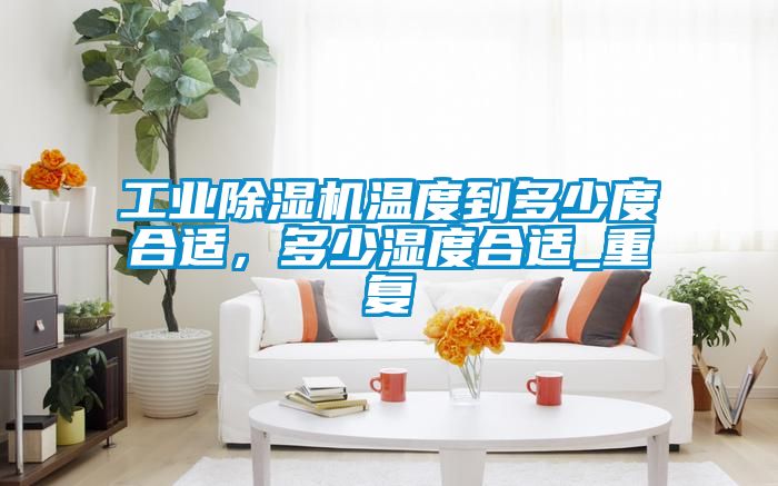 工業(yè)除濕機(jī)溫度到多少度合適，多少濕度合適_重復(fù)