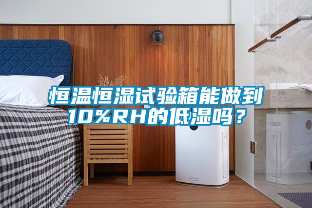恒溫恒濕試驗箱能做到10%RH的低濕嗎？