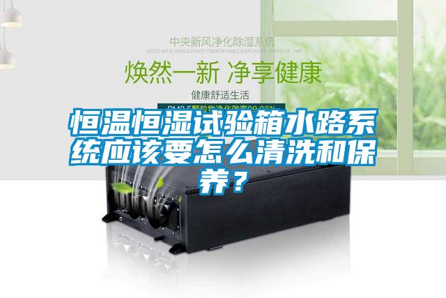 恒溫恒濕試驗箱水路系統(tǒng)應該要怎么清洗和保養(yǎng)？