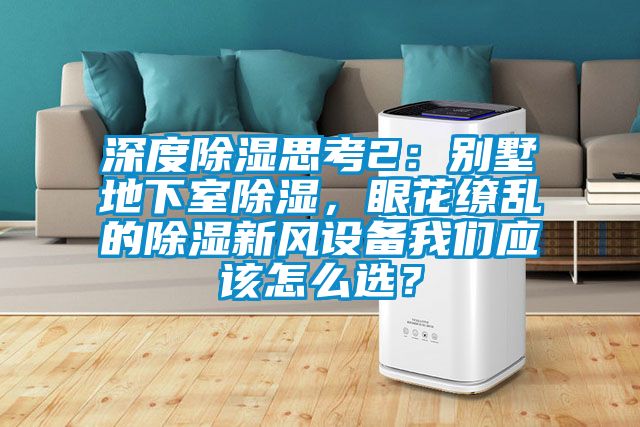 深度除濕思考2：別墅地下室除濕，眼花繚亂的除濕新風設備我們應該怎么選？