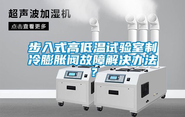 步入式高低溫試驗室制冷膨脹閥故障解決辦法？