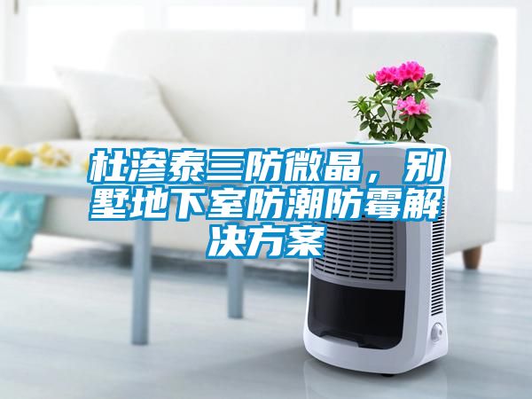 杜滲泰三防微晶，別墅地下室防潮防霉解決方案