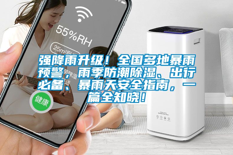 強降雨升級！全國多地暴雨預(yù)警，雨季防潮除濕、出行必備、暴雨天安全指南，一篇全知曉！