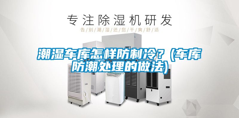 潮濕車庫(kù)怎樣防制冷？(車庫(kù)防潮處理的做法)