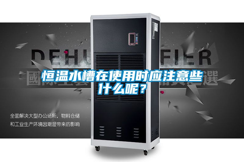 恒溫水槽在使用時應(yīng)注意些什么呢？