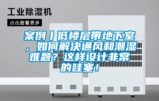 案例丨低樓層帶地下室，如何解決通風(fēng)和潮濕難題？這樣設(shè)計非常的哇塞！