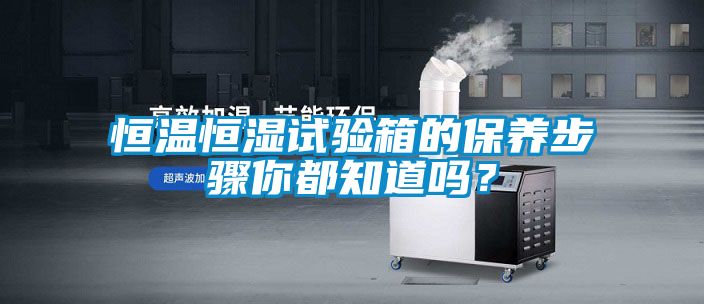 恒溫恒濕試驗(yàn)箱的保養(yǎng)步驟你都知道嗎？