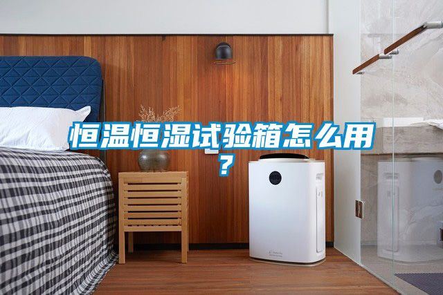 恒溫恒濕試驗(yàn)箱怎么用？