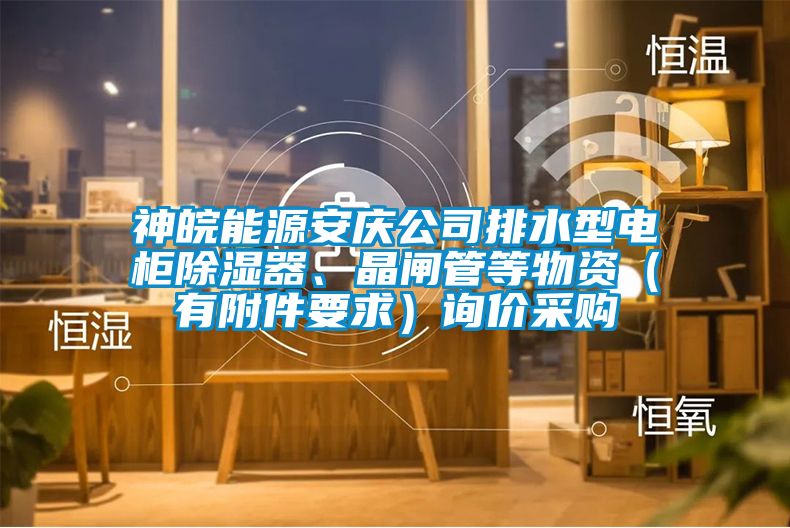 神皖能源安慶公司排水型電柜除濕器、晶閘管等物資（有附件要求）詢價(jià)采購(gòu)