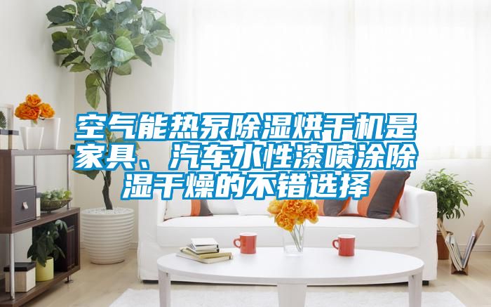 空氣能熱泵除濕烘干機(jī)是家具、汽車水性漆噴涂除濕干燥的不錯選擇