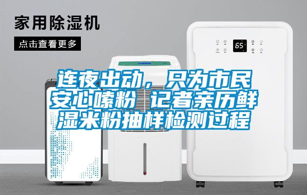 連夜出動(dòng)，只為市民安心嗦粉 記者親歷鮮濕米粉抽樣檢測過程