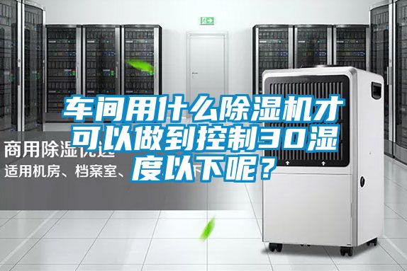 車間用什么除濕機(jī)才可以做到控制30濕度以下呢？