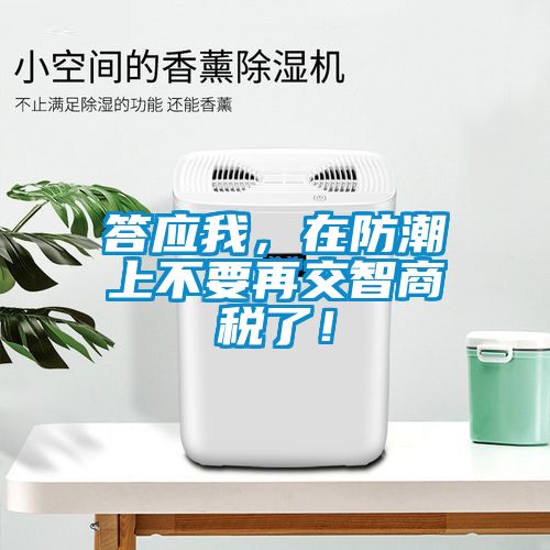 答應我，在防潮上不要再交智商稅了！