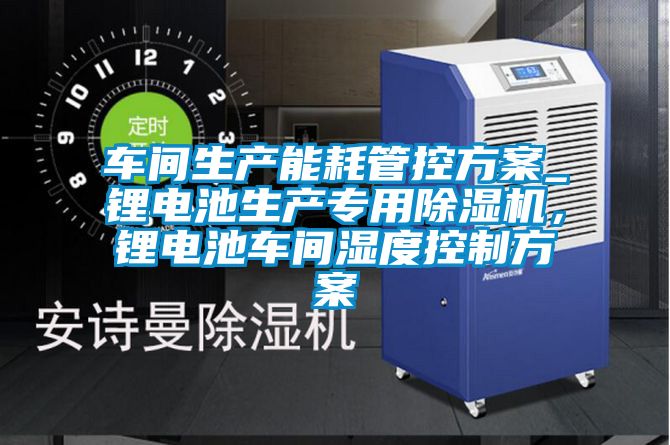 車間生產(chǎn)能耗管控方案_鋰電池生產(chǎn)專用除濕機(jī)，鋰電池車間濕度控制方案