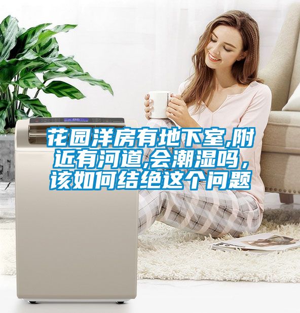 花園洋房有地下室,附近有河道,會(huì)潮濕嗎，該如何結(jié)絕這個(gè)問(wèn)題