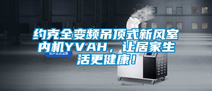 約克全變頻吊頂式新風室內(nèi)機YVAH，讓居家生活更健康！