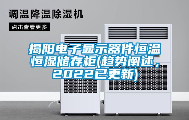 揭陽(yáng)電子顯示器件恒溫恒濕儲(chǔ)存柜(趨勢(shì)闡述，2022已更新)
