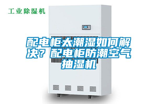 配電柜太潮濕如何解決？配電柜防潮空氣抽濕機