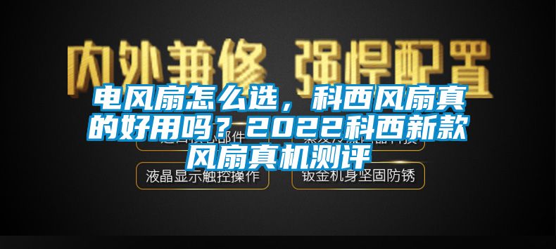 電風(fēng)扇怎么選，科西風(fēng)扇真的好用嗎？2022科西新款風(fēng)扇真機(jī)測評