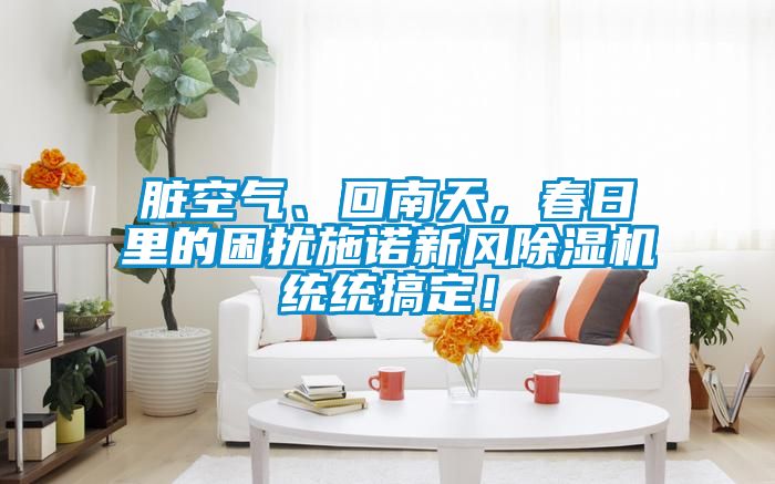 臟空氣、回南天，春日里的困擾施諾新風(fēng)除濕機(jī)統(tǒng)統(tǒng)搞定！
