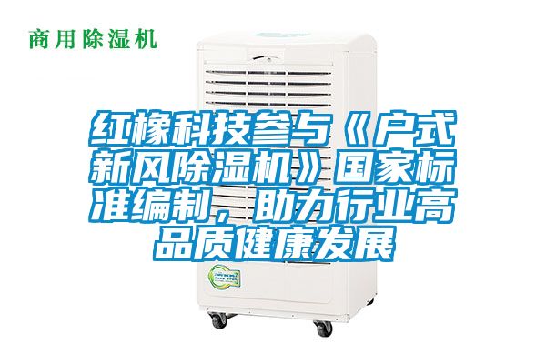 紅橡科技參與《戶式新風(fēng)除濕機(jī)》國家標(biāo)準(zhǔn)編制，助力行業(yè)高品質(zhì)健康發(fā)展