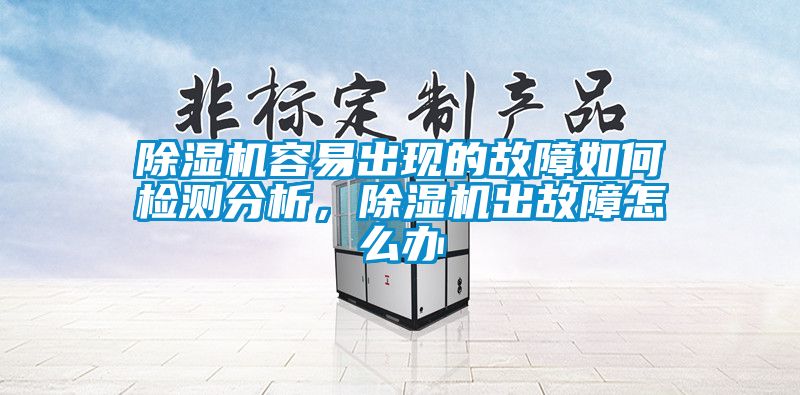 除濕機(jī)容易出現(xiàn)的故障如何檢測分析，除濕機(jī)出故障怎么辦